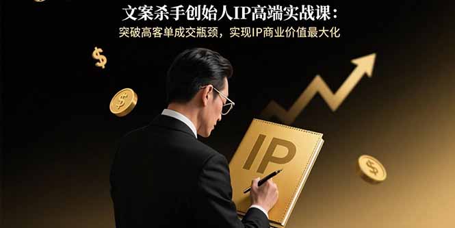 文案杀手创始人IP高端实战课：突破高客单成交瓶颈，实现IP商业价值最大化
