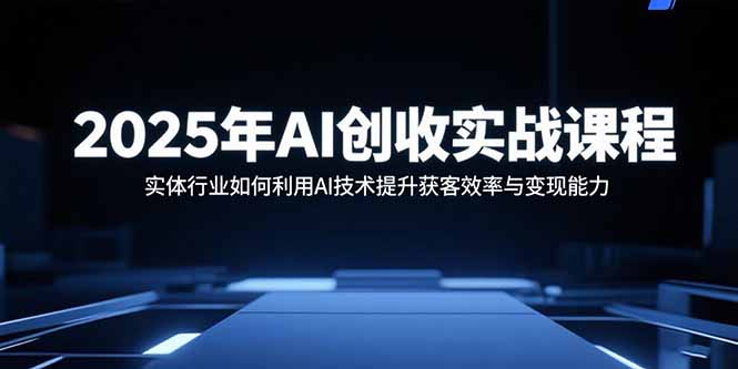 2025年AI创收实战课程:实体行业如何利用AI技术提升获客效率与变现能力
