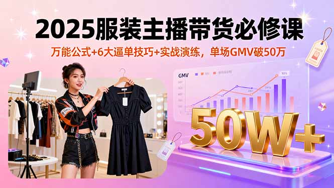 2025服装主播带货必修课,万能公式+6大逼单技巧+实战演练,单场GMV破50万