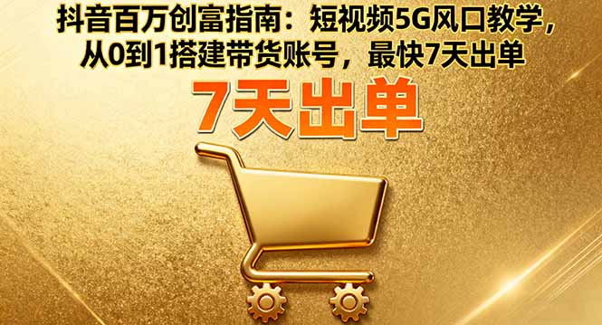 抖音百万创富指南：短视频5G风口教学，从0到1搭建带货账号，最快7天出单