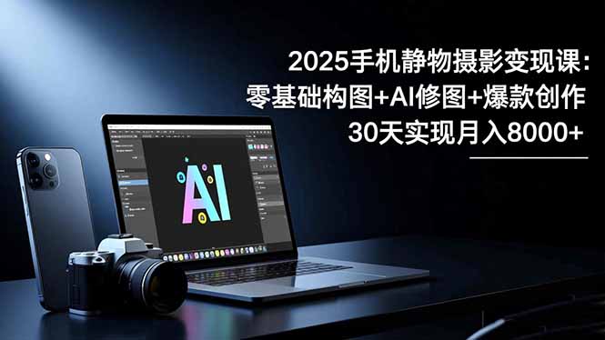 2025手机 静物摄影变现课：零基础构图+AI修图+爆款创作，30天实现月入8...