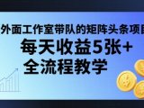 外面工作室带队的矩阵头条挂G项目,每天收益5张+,全流程教学【附全套工具】