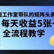 外面工作室带队的矩阵头条挂G项目,每天收益5张+,全流程教学【附全套工具】