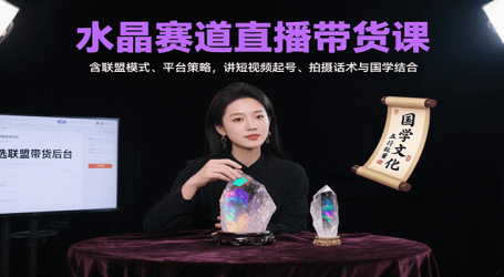 水晶赛道直播带货课：含联盟模式、平台策略，讲短视频起号、拍摄话术与国学结合