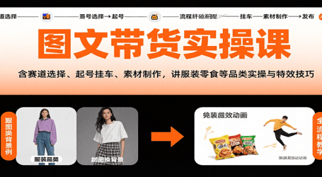 图文带货实操课，含赛道选择、起号挂车、素材制作，讲服装零食等品类实操与特效技巧