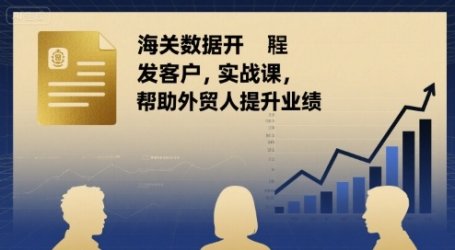 海关数据开发客户实战课,帮助外贸人提升业绩