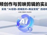 AI视频创作与剪映剪辑的实战指南，实现AI创意+剪辑技术+商业变现的闭环