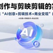 AI视频创作与剪映剪辑的实战指南，实现AI创意+剪辑技术+商业变现的闭环