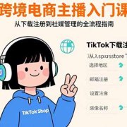跨境电商主播入门课，TikTok下载注册，支付工具配置，社媒账号管理全流程