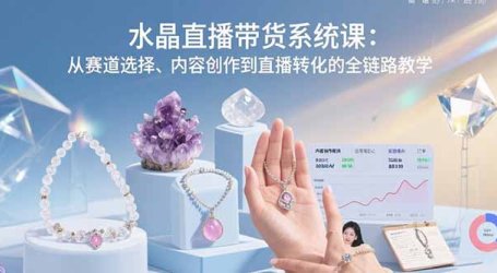水晶直播带货系统课:从赛道选择、内容创作到直播转化的全链路教学