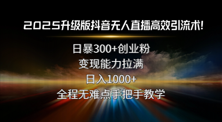 2025升级版抖音无人直播高效引流术!日暴300+创业粉,变现能力拉满,日…