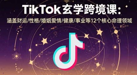 TikTok玄学跨境课:涵盖财运/性格/婚姻爱情/健康/事业等12个核心命理领域