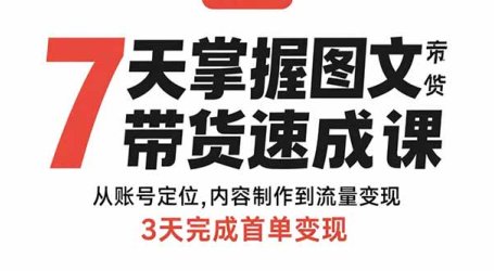 7天掌握图文带货速成课:从账号定位,内容制作到流量变现,3天完成首单变现