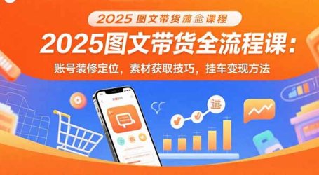 2025图文带货全流程课:账号装修定位,素材获取技巧,挂车变现方法