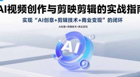 AI视频创作与剪映剪辑的实战指南,实现AI创意+剪辑技术+商业变现的闭环