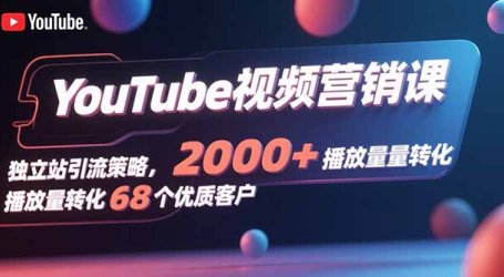 YouTube视频营销课,独立站引流策略,2000+播放量转化68个优质客户