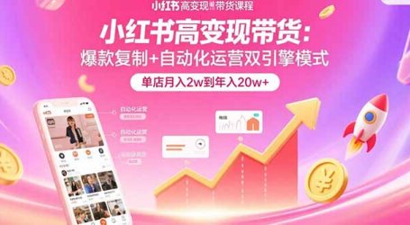 小红书高变现带货:爆款复制+自动化运营双引擎模式 单店月入2w到年入20w+
