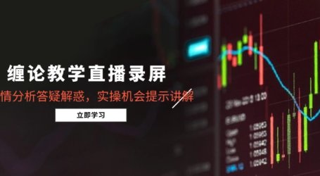 缠论教学直播录屏,行情分析答疑解惑,实操机会提示讲解(更新8月