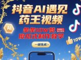 抖音AI遇见药王视频,条条10W赞,快速起千粉万粉号,傻瓜式制作教学