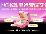 小红书珠宝运营成交课:含底层逻辑、账号拆解,讲封面选题技巧与直播从入门到转化策略
