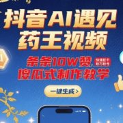 抖音AI遇见药王视频,条条10W赞,快速起千粉万粉号,傻瓜式制作教学