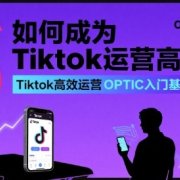 如何成为Tiktok运营高手,Tiktok高效运营OPTIC入门基础课