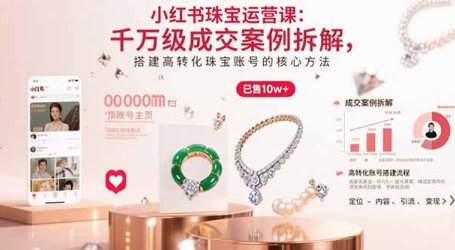 小红书珠宝运营课:千万级成交案例拆解,搭建高转化珠宝账号的核心方法