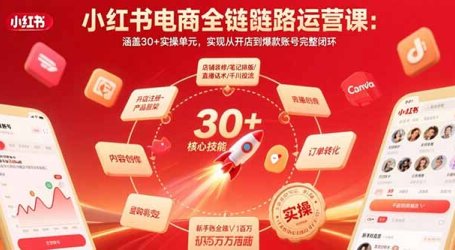 小红书电商全链路运营课：涵盖30+实操单元，实现从开店到爆款账号完整闭环