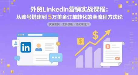 外贸LinkedIn营销实战课程:从账号搭建到5万美金订单转化的全流程方法论