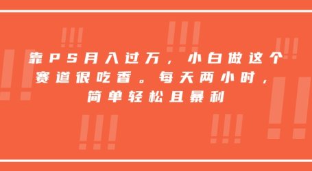 靠PS月入过万,小白做这个赛道很吃香。每天两小时,简单轻松且暴利