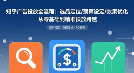 知乎广告投放全流程：选品定位/预算设定/效果优化 从零基础到精准投放跨越