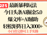 2025年今日头条最新暴利玩法5.0，一键生成爆款，轻松实现矩阵日入3000+