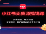 小红书无货源搞钱课：开店选品、爆品挖掘，剪辑引流、笔记运营与私域变现技巧