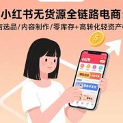 小红书无货源全链路电商:开店选品/内容制作/零库存+高转化轻资产模式