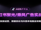 小红书聚光/乘风广告实战课：投放运营、数据优化与抖音本地推全攻略