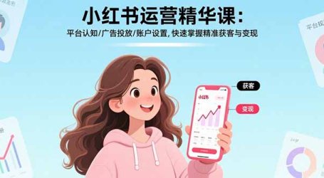 小红书运营精华课：平台认知/广告投放/账户设置,快速掌握精准获客与变现