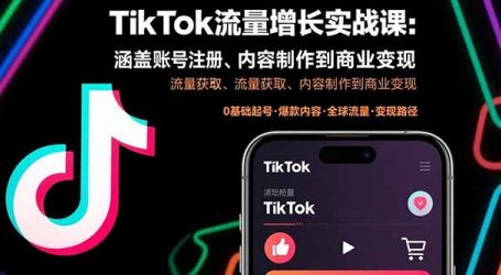TikTok流量增长实战课:涵盖账号注册、流量获取、内容制作到商业变现