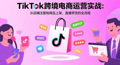 TikTok跨境电商运营实战:从店铺注册到商品上架、直播带货的全流程