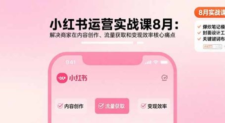 小红书运营实战课8月:解决商家在内容创作、流量获取和变现效率核心痛点