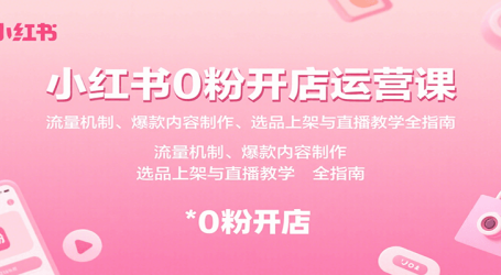 小红书0粉开店运营课：流量机制、爆款内容制作、选品上架与直播教学全指南