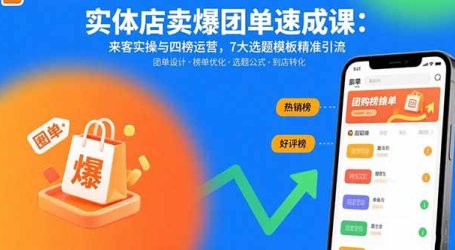 实体店卖爆团单速成课：来客实操与四榜运营，7大选题模板精准引流