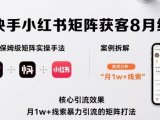 抖音快手小红书矩阵获客8月线下课,完整保姆级矩阵实操手法与案例拆解,月1w+线索暴力引流的矩阵打法