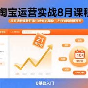 淘宝运营实战8月课程：从开店到爆款打造10大核心模块，21天0到月销百万