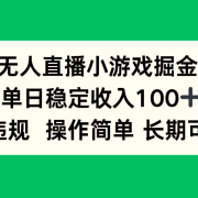 无人直播小游戏掘金，单日稳定收入100+，不违规操作简单 长期可做
