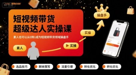 短视频带货超级达人实操课,素人也可以从0到1成为短视频带货领域操盘手