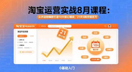 淘宝运营实战8月课程:从开店到爆款打造10大核心模块,21天0到月销百万