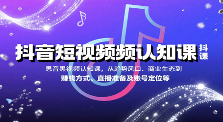 抖音短视频认知课，从趋势风口、商业生态到赚钱方式、直播准备及账号定位等