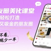 朋友圈美化课堂,教你轻松打造,吸睛又吸金的朋友圈,私域不看,变现少一半