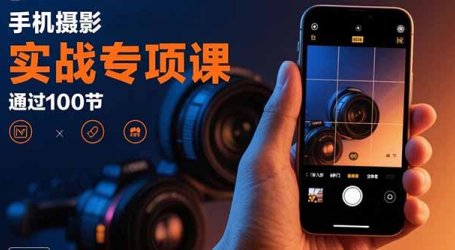 手机摄影实战专项课:通过100节实操课程实现从入门到精通的技能进阶