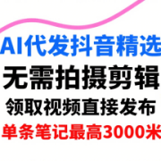 AI代发抖音精选，领取视频直接发布，单号每天领取3条，单条笔记最高3k，无需拍摄剪辑，懒人福利